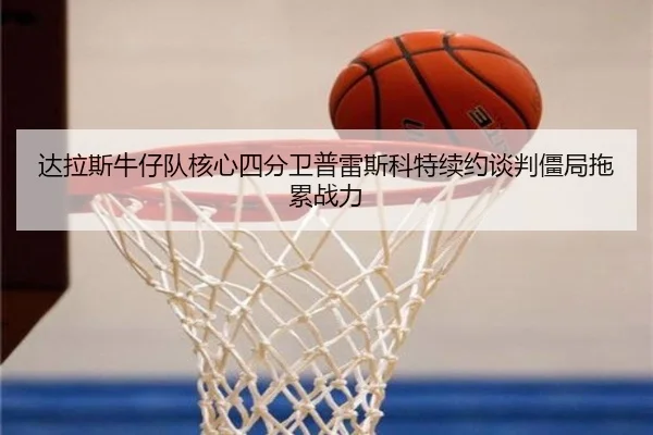 达拉斯牛仔队核心四分卫普雷斯科特续约谈判僵局拖累战力
