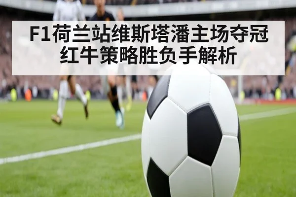 F1荷兰站维斯塔潘主场夺冠红牛策略胜负手解析