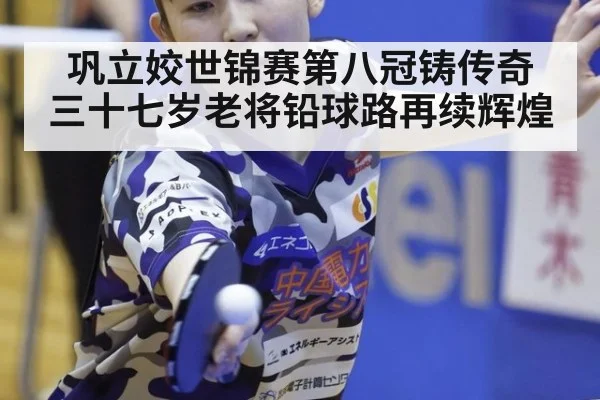 巩立姣世锦赛第八冠铸传奇 三十七岁老将铅球路再续辉煌