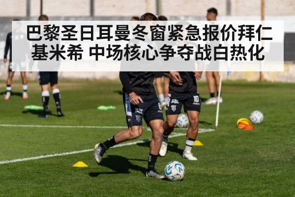 巴黎圣日耳曼冬窗紧急报价拜仁基米希 中场核心争夺战白热化