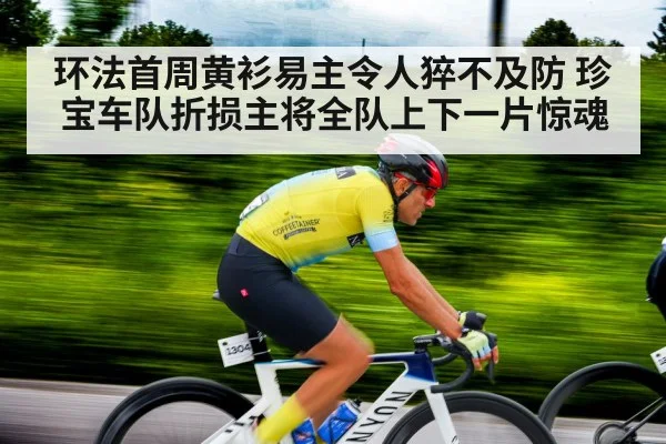 环法首周黄衫易主令人猝不及防 珍宝车队折损主将全队上下一片惊魂