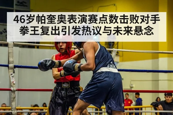 46岁帕奎奥表演赛点数击败对手拳王复出引发热议与未来悬念