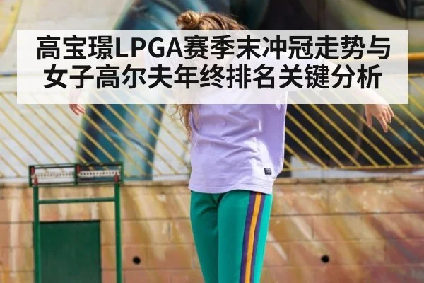 高宝璟LPGA赛季末冲冠走势与女子高尔夫年终排名关键分析