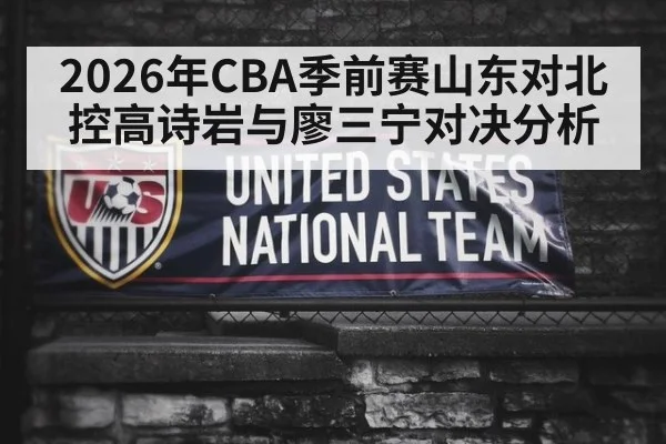2026年CBA季前赛山东对北控高诗岩与廖三宁对决分析